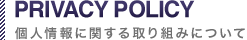 PRIVACY POLICY 個人情報に関する取り組みについて